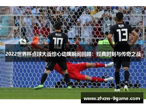 2022世界杯点球大战惊心动魄瞬间回顾：经典时刻与传奇之战