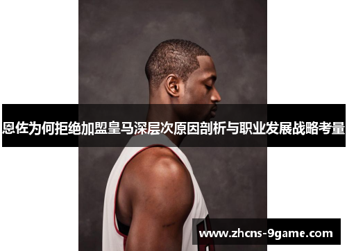 恩佐为何拒绝加盟皇马深层次原因剖析与职业发展战略考量
