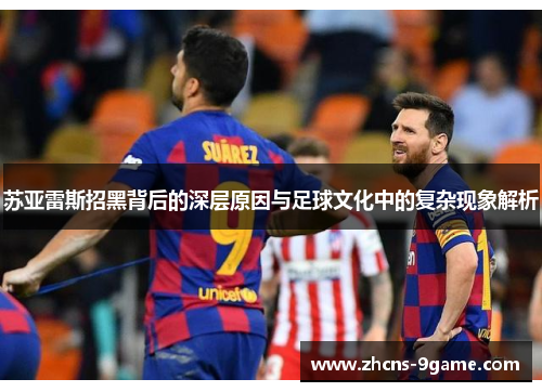 苏亚雷斯招黑背后的深层原因与足球文化中的复杂现象解析