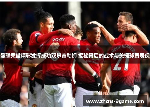 曼联凭借精彩发挥成功双杀富勒姆 揭秘背后的战术与关键球员表现