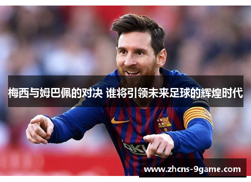 梅西与姆巴佩的对决 谁将引领未来足球的辉煌时代