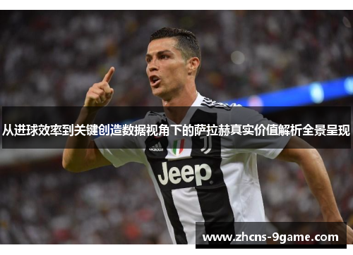 从进球效率到关键创造数据视角下的萨拉赫真实价值解析全景呈现