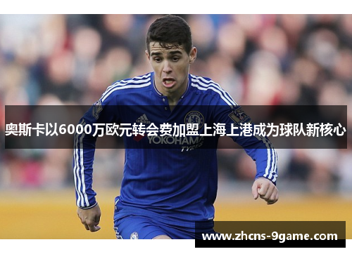 奥斯卡以6000万欧元转会费加盟上海上港成为球队新核心