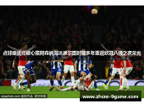点球鏖战终破心魔阿森纳淘汰波尔图时隔多年重返欧冠八强之夜荣光
