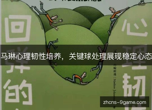 马琳心理韧性培养，关键球处理展现稳定心态